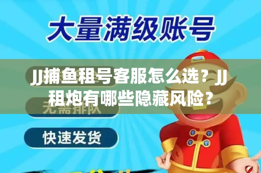 JJ捕鱼租号客服怎么选？JJ租炮有哪些隐藏风险？